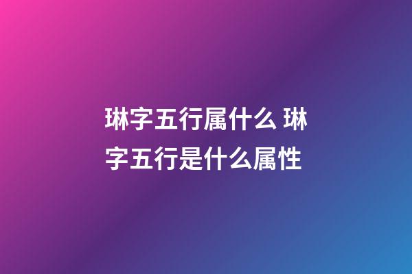 琳字五行属什么 琳字五行是什么属性